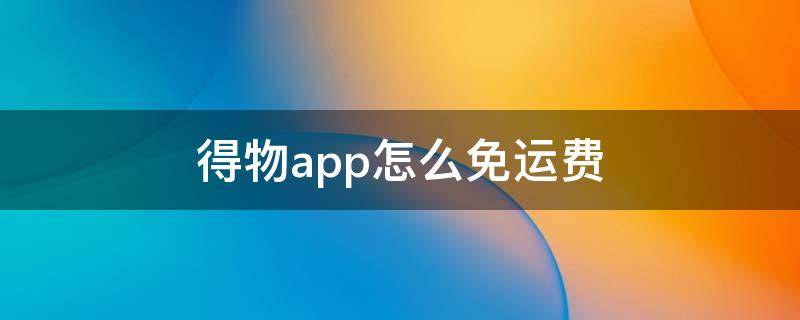 得物app怎么免运费 得物app运费为什么那么贵