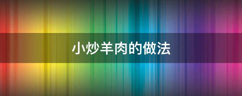 小炒羊肉的做法 小炒羊肉的做法 最正宗的做法窍门