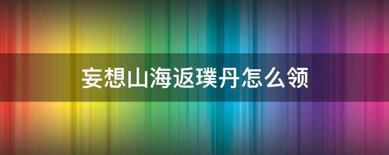 妄想山海返璞丹怎么领 妄想山海返璞丹怎么领最新