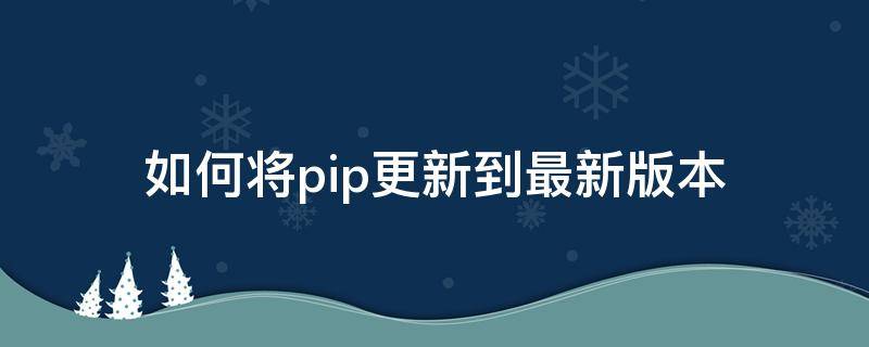 如何将pip更新到最新版本 怎么更新pip版本