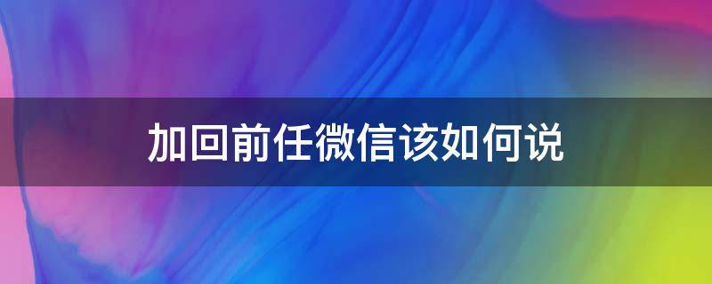 加回前任微信该如何说（加回前任的微信 该怎么聊天）