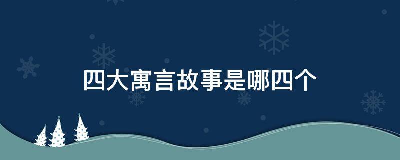 四大寓言故事是哪四个（四大寓言故事是哪些）