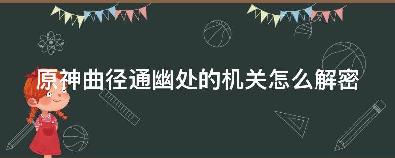 原神曲径通幽处的机关怎么解密（原神曲径通幽处的机关怎么破）