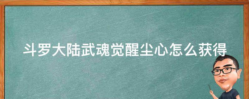 斗罗大陆武魂觉醒尘心怎么获得（斗罗大陆武魂觉醒尘心怎么弄）