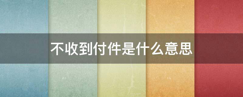 不收到付件是什么意思（到付件不签收什么意思）