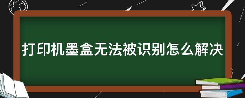 打印机墨盒无法被识别怎么解决（打印机墨盒无法被识别怎么解决视频）