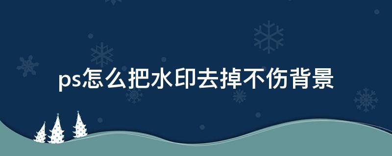 ps怎么把水印去掉不伤背景 怎么用ps去除背景图片的水印