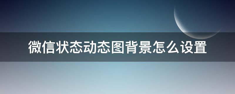 微信状态动态图背景怎么设置 微信背景图怎么弄