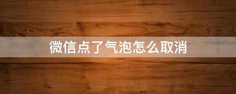 微信点了气泡怎么取消（微信气泡如何取消）