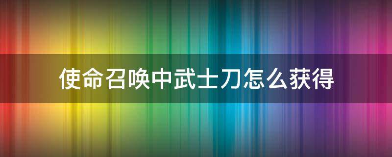 使命召唤中武士刀怎么获得（使命召唤中武士刀怎么获得?）