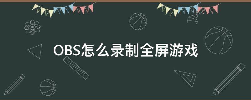 OBS怎么录制全屏游戏 obs如何录制全屏游戏