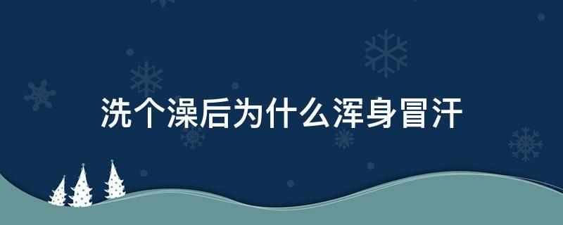 洗个澡后为什么浑身冒汗 为什么洗完澡全身冒汗