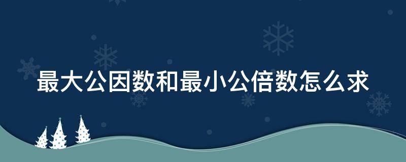 最大公因数和最小公倍数怎么求（一组数的最大公因数和最小公倍数怎么求）