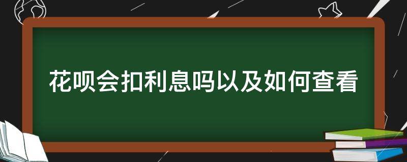 花呗会扣利息吗以及如何查看 怎么看花呗扣除的利息