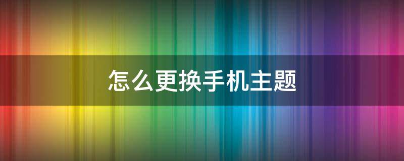 怎么更换手机主题（怎么更换手机主题图片）