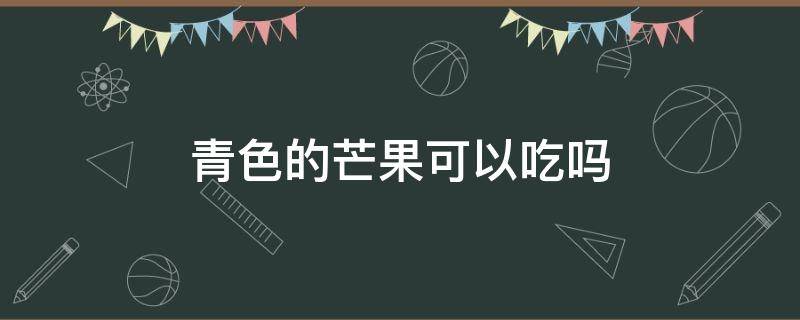 青色的芒果可以吃吗 青色的大芒果能吃吗