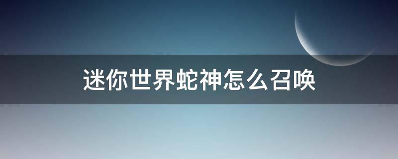 迷你世界蛇神怎么召唤（迷你世界蛇神怎么召唤视频）