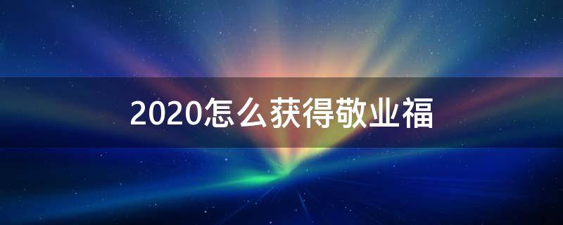 2020怎么获得敬业福（扫什么福能得到敬业福2020）