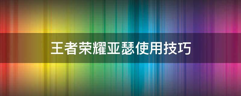 王者荣耀亚瑟使用技巧 王者荣耀亚瑟操作技巧