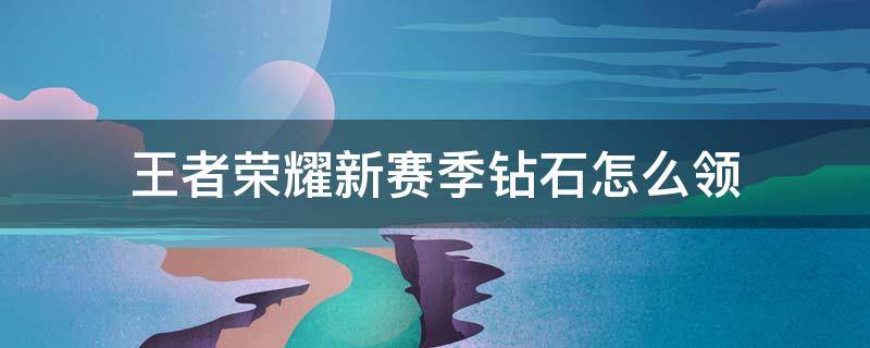 王者荣耀新赛季钻石怎么领（王者荣耀新赛季钻石怎么领不到）