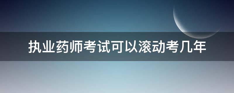 执业药师考试可以滚动考几年 执业药师考试现在是几年一轮