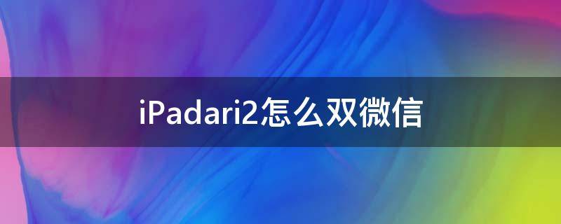 iPadari2怎么双微信 ipad 双微信