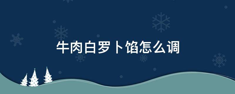 牛肉白罗卜馅怎么调（白萝卜牛肉馅的调制方法）