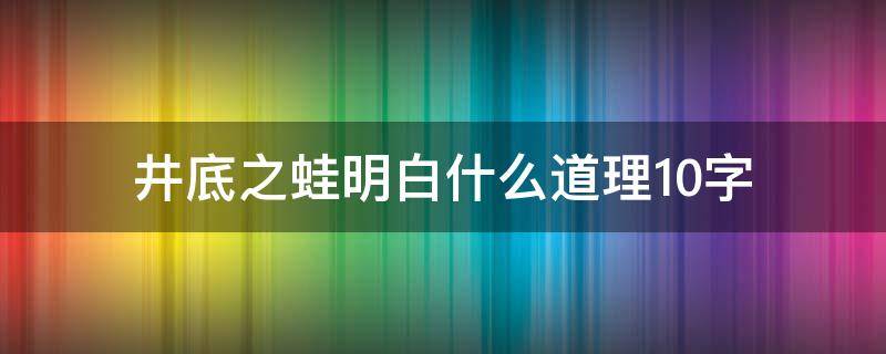 井底之蛙明白什么道理10字 井底之蛙告诉我们一个什么道理10字