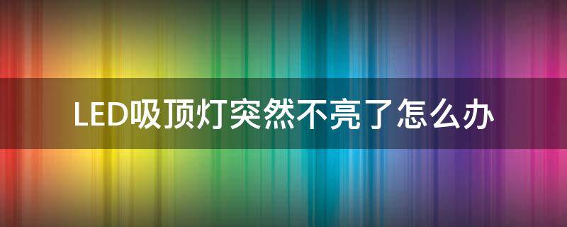 LED吸顶灯突然不亮了怎么办 led灯突然不亮了什么原因吸顶