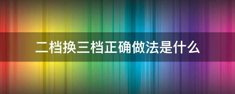 二档换三档正确做法是什么 二档换3档