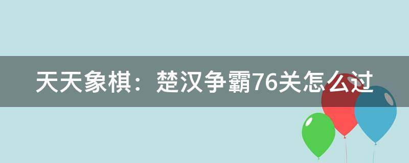 天天象棋：楚汉争霸76关怎么过（天天象棋楚汉争霸76关残局破解）