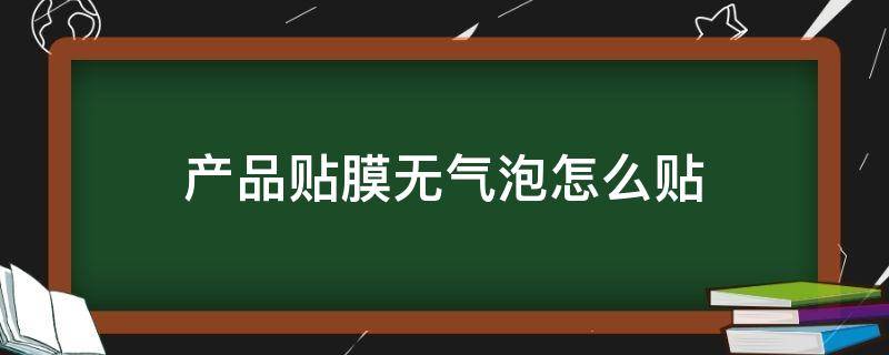 产品贴膜无气泡怎么贴（手机贴膜怎样贴没有气泡）