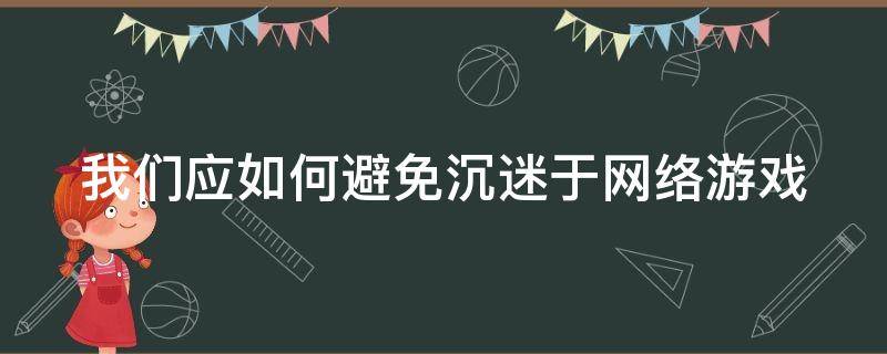 我们应如何避免沉迷于网络游戏（我们应如何避免沉迷于网络游戏的英文）