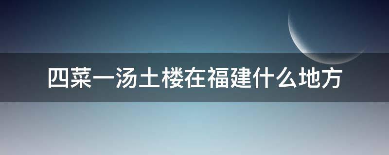 四菜一汤土楼在福建什么地方 福建土楼4菜一汤