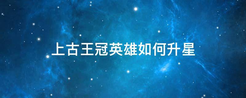 上古王冠英雄如何升星 上古王冠升星图