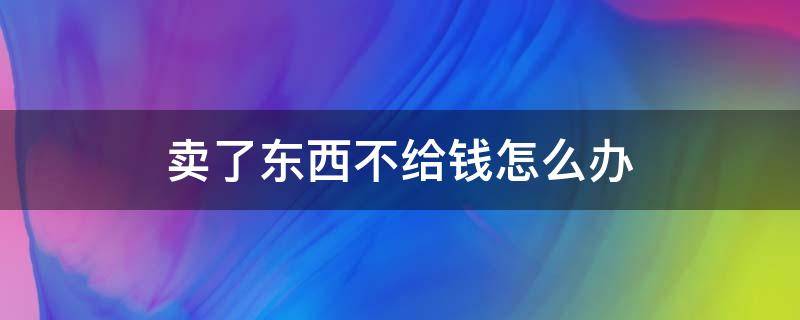 卖了东西不给钱怎么办（东西卖给人家却不给钱怎么办）