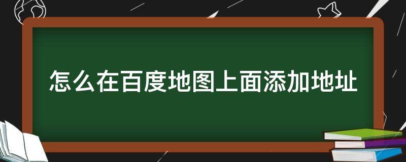 怎么在百度地图上面添加地址 如何在百度地图上面添加地址