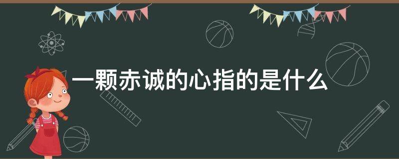 一颗赤诚的心指的是什么 有一颗赤诚的心