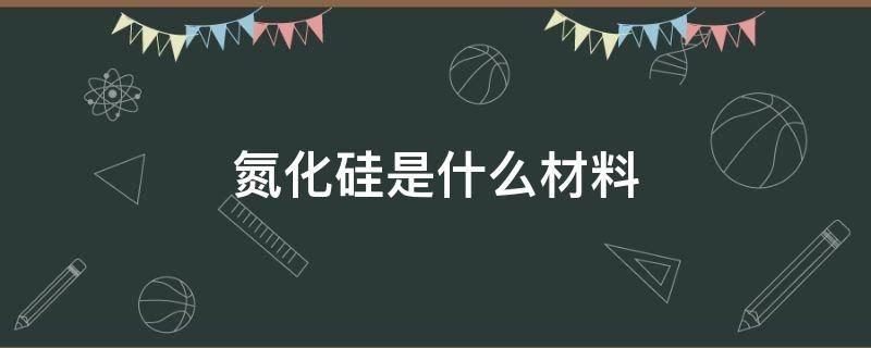 氮化硅是什么材料 氮化硅是什么材料用途