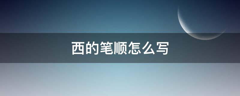 西的笔顺怎么写 汉字西的笔顺怎么写