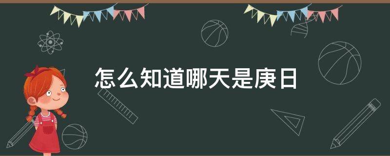 怎么知道哪天是庚日（怎么知道哪天是庚日喝酒眼睛起朦）