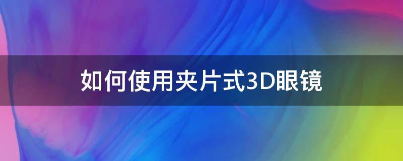 如何使用夹片式3D眼镜 3d眼镜夹片怎么选