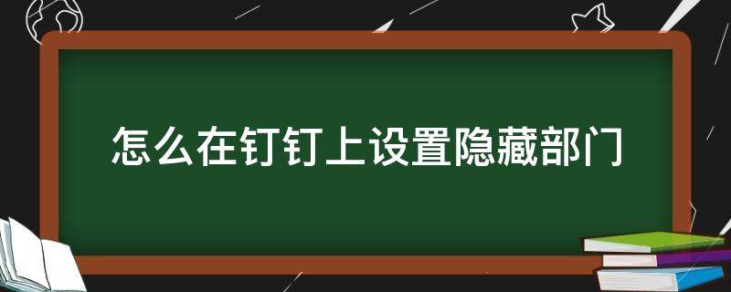 怎么在钉钉上设置隐藏部门（钉钉如何隐藏部门）