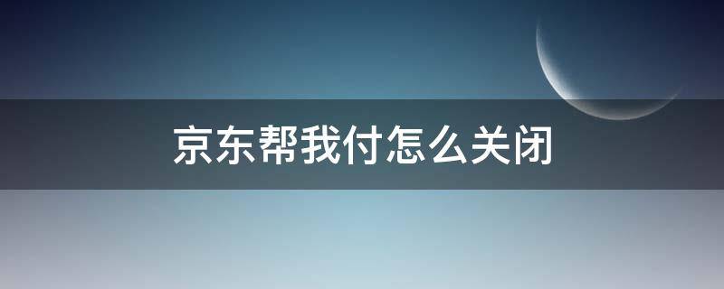 京东帮我付怎么关闭 京东如何关闭一键付