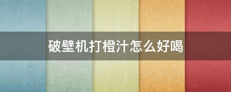 破壁机打橙汁怎么好喝 破壁机打橙汁怎么好喝?