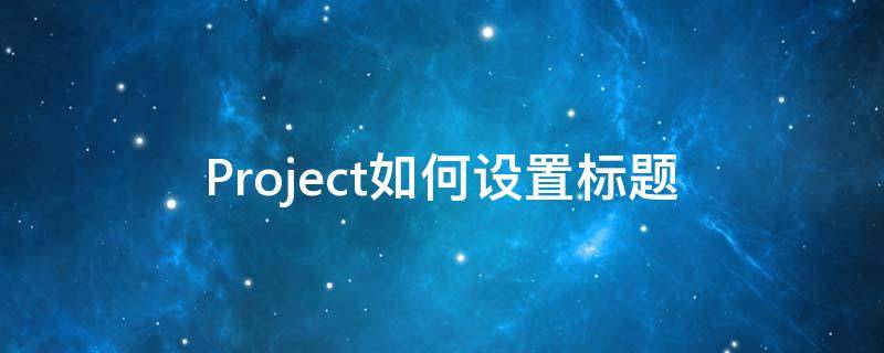 Project如何设置标题 project怎么设置标题