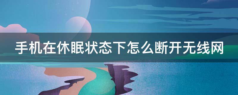 手机在休眠状态下怎么断开无线网 手机在休眠状态下怎么断开无线网络连接