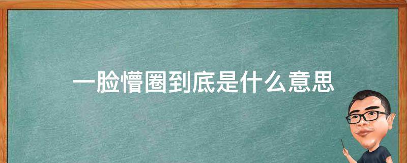 一脸懵圈到底是什么意思 一脸懵圈的意思是什么