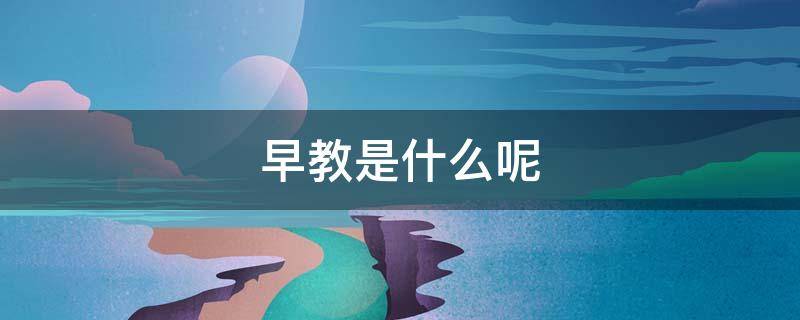 早教是什么呢 什么叫早教?