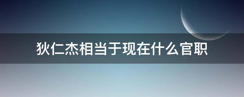 狄仁杰相当于现在什么官职（狄仁杰是现在的什么官）